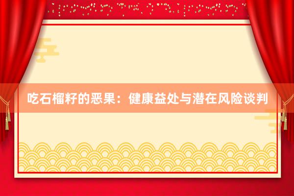 吃石榴籽的恶果：健康益处与潜在风险谈判